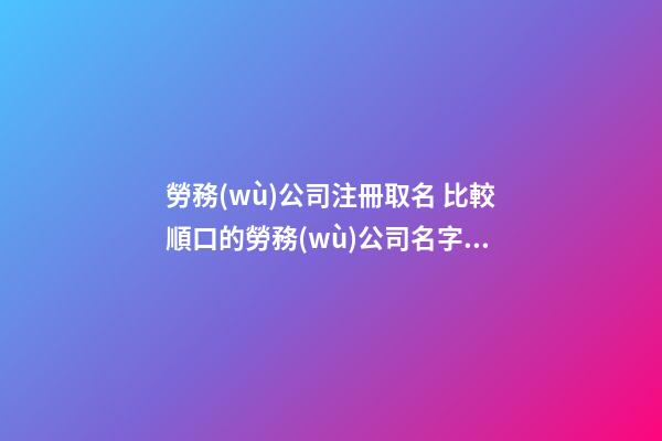 勞務(wù)公司注冊取名 比較順口的勞務(wù)公司名字,起名之家
